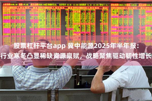 股票杠杆平台app 冀中能源2025年半年报：行业寒冬凸显稀缺资源禀赋，战略聚焦驱动韧性增长
