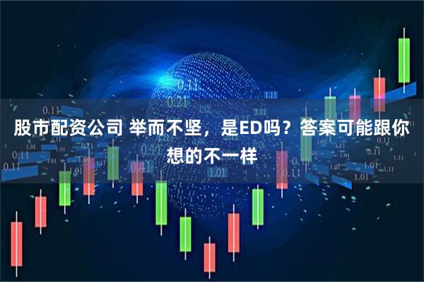 股市配资公司 举而不坚，是ED吗？答案可能跟你想的不一样