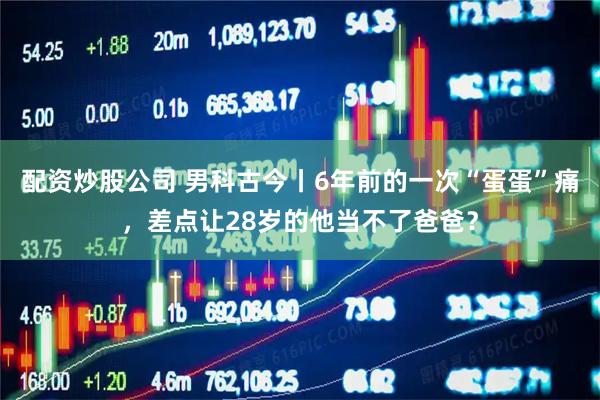 配资炒股公司 男科古今丨6年前的一次“蛋蛋”痛，差点让28岁的他当不了爸爸？