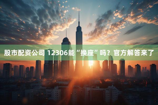 股市配资公司 12306能“换座”吗？官方解答来了