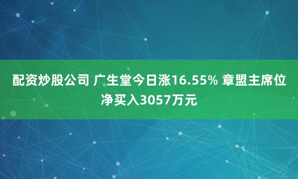 配资炒股公司 广生堂今日涨16.55% 章盟主席位净买入3057万元