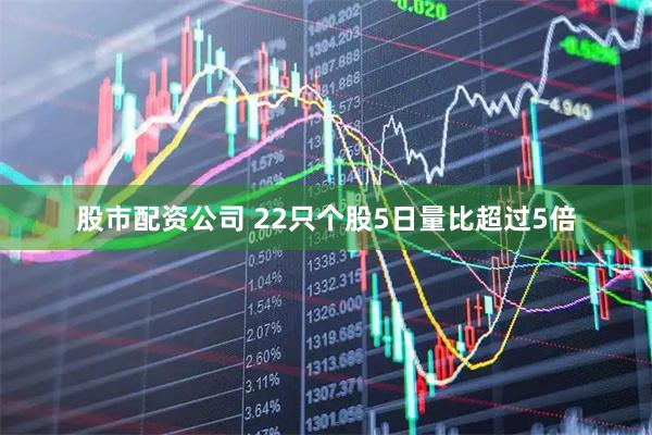 股市配资公司 22只个股5日量比超过5倍