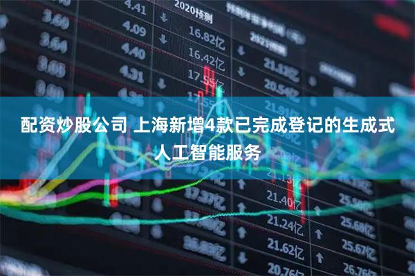 配资炒股公司 上海新增4款已完成登记的生成式人工智能服务