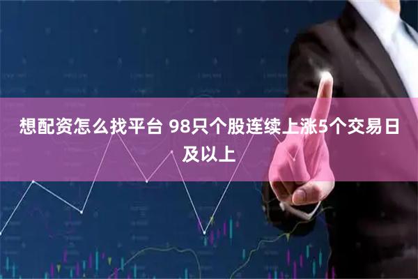 想配资怎么找平台 98只个股连续上涨5个交易日及以上