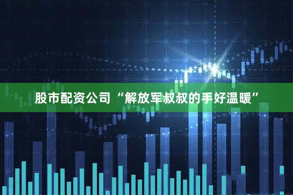 股市配资公司 “解放军叔叔的手好温暖”