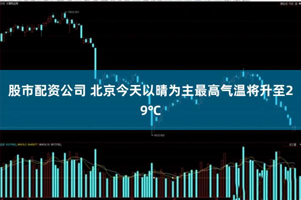 股市配资公司 北京今天以晴为主最高气温将升至29℃