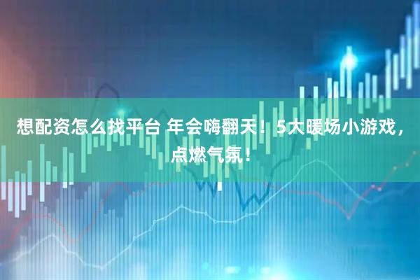 想配资怎么找平台 年会嗨翻天！5大暖场小游戏，点燃气氛！