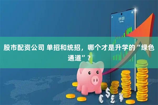 股市配资公司 单招和统招，哪个才是升学的“绿色通道”？