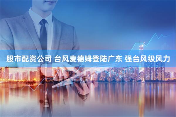 股市配资公司 台风麦德姆登陆广东 强台风级风力