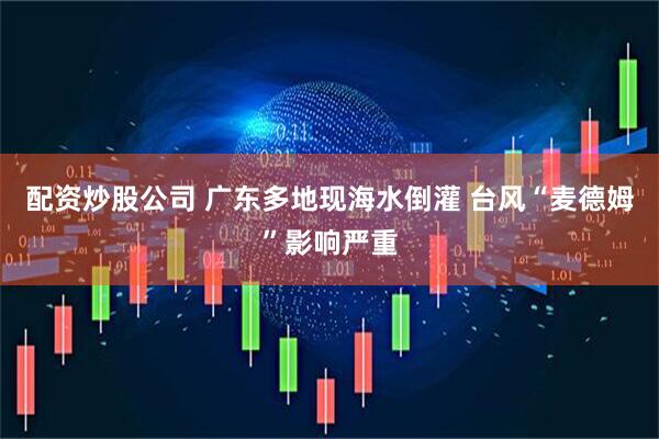 配资炒股公司 广东多地现海水倒灌 台风“麦德姆”影响严重