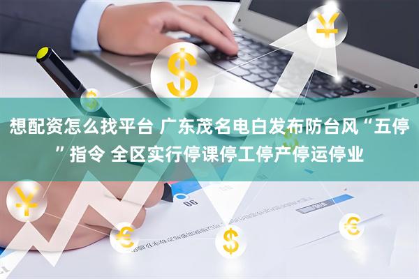想配资怎么找平台 广东茂名电白发布防台风“五停”指令 全区实行停课停工停产停运停业