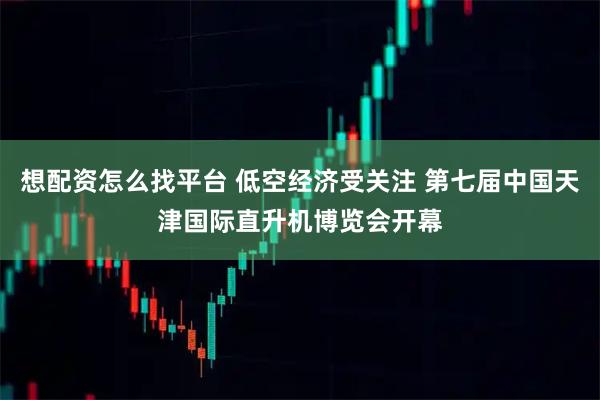 想配资怎么找平台 低空经济受关注 第七届中国天津国际直升机博览会开幕