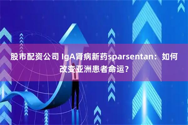 股市配资公司 IgA肾病新药sparsentan:如何改变亚洲患者命运?