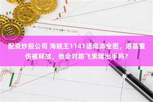 配资炒股公司 海贼王1141话高清全图,洛基重伤被释放,他会对路飞索隆出手吗?