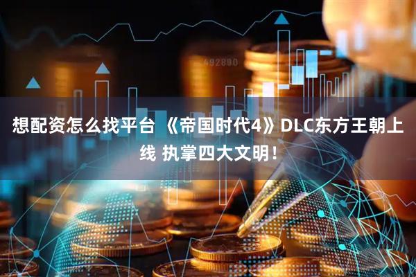 想配资怎么找平台 《帝国时代4》DLC东方王朝上线 执掌四大文明!