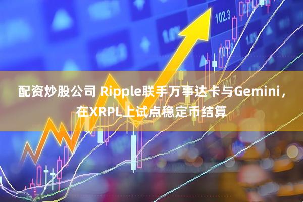 配资炒股公司 Ripple联手万事达卡与Gemini,在XRPL上试点稳定币结算