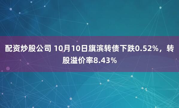 配资炒股公司 10月10日旗滨转债下跌0.52%,转股溢价率8.43%