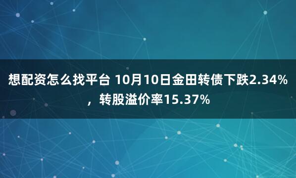 想配资怎么找平台 10月10日金田转债下跌2.34%,转股溢价率15.37%
