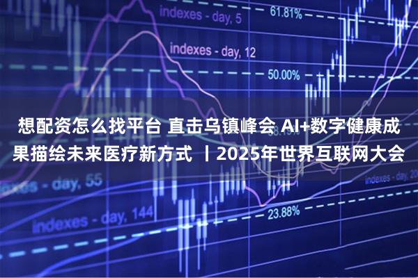想配资怎么找平台 直击乌镇峰会 AI+数字健康成果描绘未来医疗新方式 丨2025年世界互联网大会