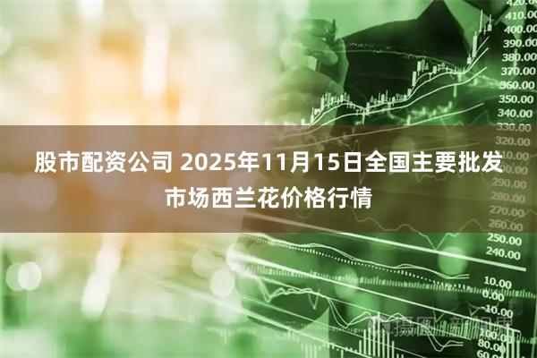 股市配资公司 2025年11月15日全国主要批发市场西兰花价格行情