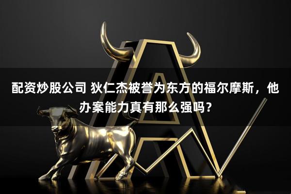 配资炒股公司 狄仁杰被誉为东方的福尔摩斯，他办案能力真有那么强吗？