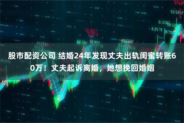 股市配资公司 结婚24年发现丈夫出轨闺蜜转账60万！丈夫起诉离婚，她想挽回婚姻