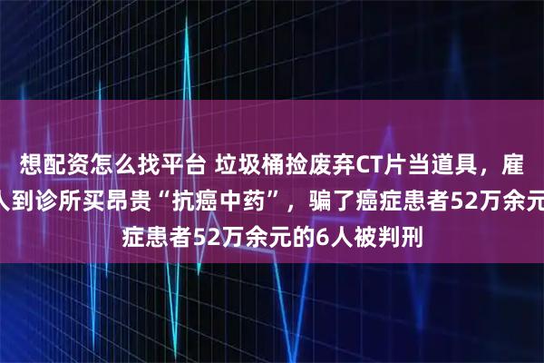 想配资怎么找平台 垃圾桶捡废弃CT片当道具，雇医托骗50余人到诊所买昂贵“抗癌中药”，骗了癌症患者52万余元的6人被判刑