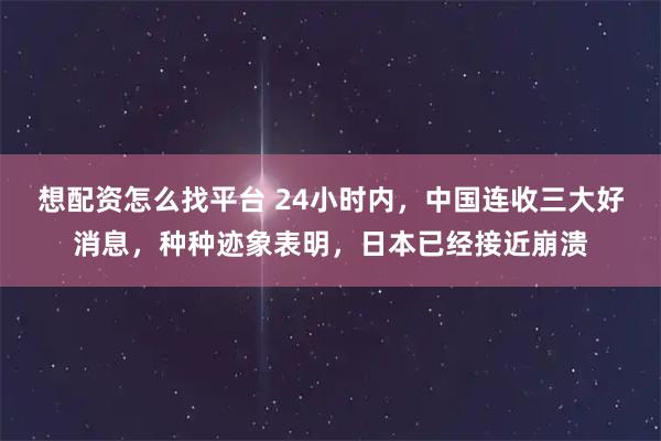 想配资怎么找平台 24小时内，中国连收三大好消息，种种迹象表明，日本已经接近崩溃