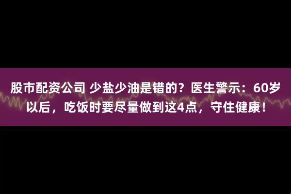 股市配资公司 少盐少油是错的？医生警示：60岁以后，吃饭时要尽量做到这4点，守住健康！