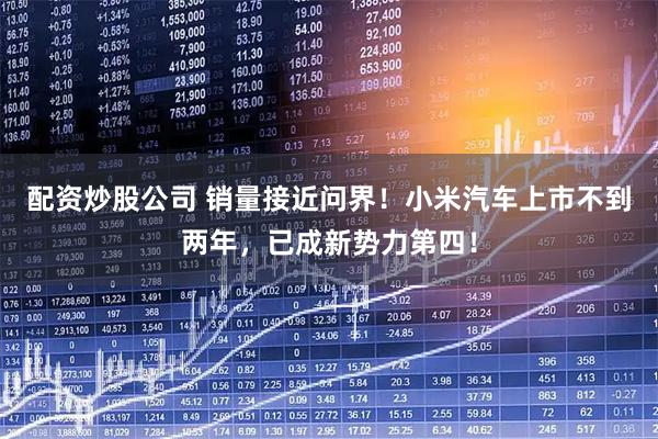 配资炒股公司 销量接近问界！小米汽车上市不到两年，已成新势力第四！