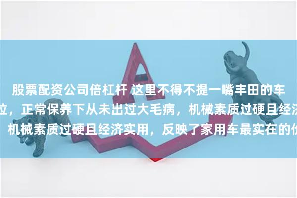 股票配资公司倍杠杆 这里不得不提一嘴丰田的车，2010年3月的卡罗拉，正常保养下从未出过大毛病，机械素质过硬且经济实用，反映了家用车最实在的价值所在