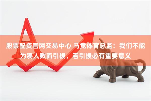股票配资官网交易中心 马竞体育总监：我们不能为凑人数而引援，若引援必有重要意义