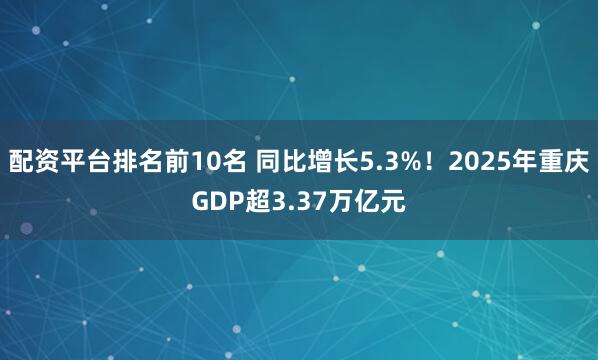 配资平台排名前10名 同比增长5.3%！2025年重庆GDP超3.37万亿元