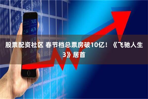 股票配资社区 春节档总票房破10亿！《飞驰人生3》居首