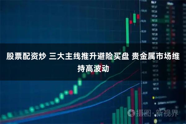股票配资炒 三大主线推升避险买盘 贵金属市场维持高波动