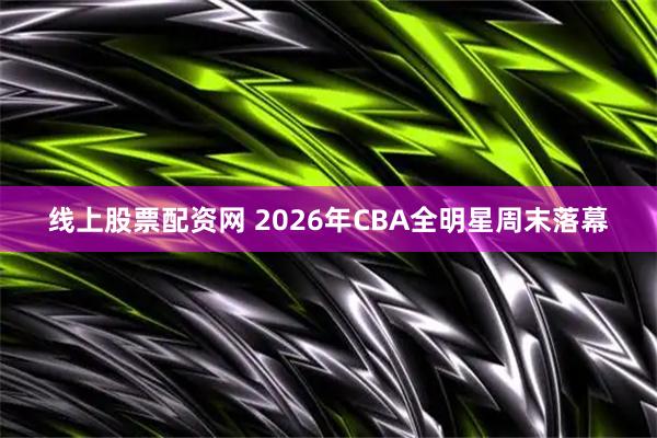线上股票配资网 2026年CBA全明星周末落幕