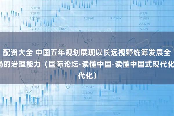 配资大全 中国五年规划展现以长远视野统筹发展全局的治理能力（国际论坛·读懂中国·读懂中国式现代化）