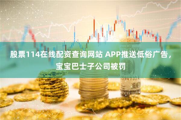 股票114在线配资查询网站 APP推送低俗广告，宝宝巴士子公司被罚