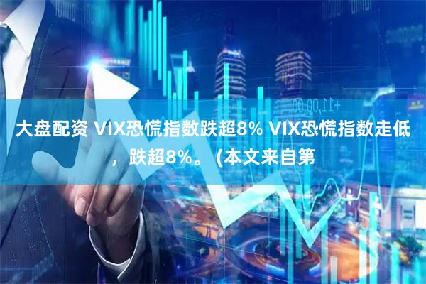 大盘配资 VIX恐慌指数跌超8% VIX恐慌指数走低，跌超8%。 (本文来自第