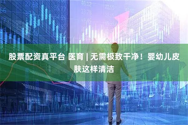 股票配资真平台 医育 | 无需极致干净!婴幼儿皮肤这样清洁