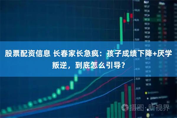 股票配资信息 长春家长急疯:孩子成绩下降+厌学叛逆,到底怎么引导?