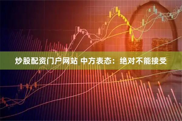 炒股配资门户网站 中方表态：绝对不能接受