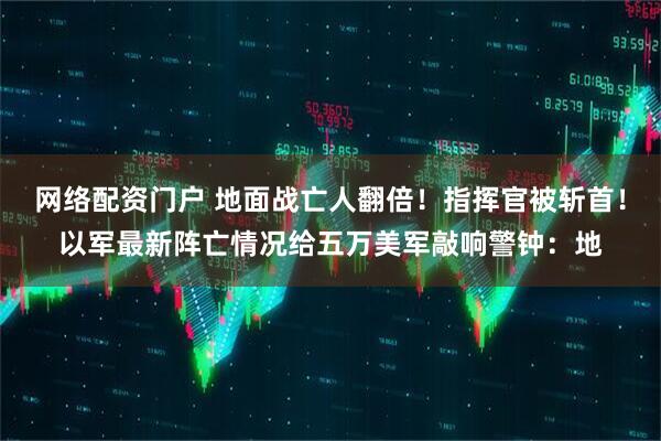 网络配资门户 地面战亡人翻倍!指挥官被斩首!以军最新阵亡情况给五万美军敲响警钟:地