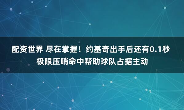 配资世界 尽在掌握！约基奇出手后还有0.1秒 极限压哨命中帮助球队占据主动