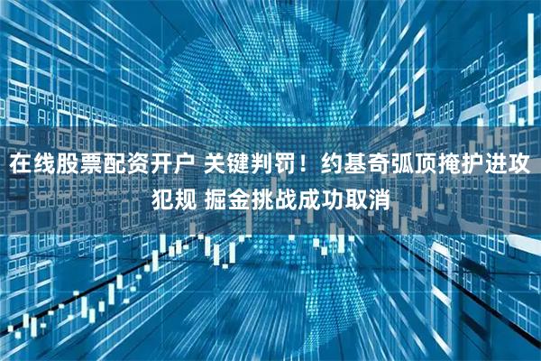 在线股票配资开户 关键判罚！约基奇弧顶掩护进攻犯规 掘金挑战成功取消