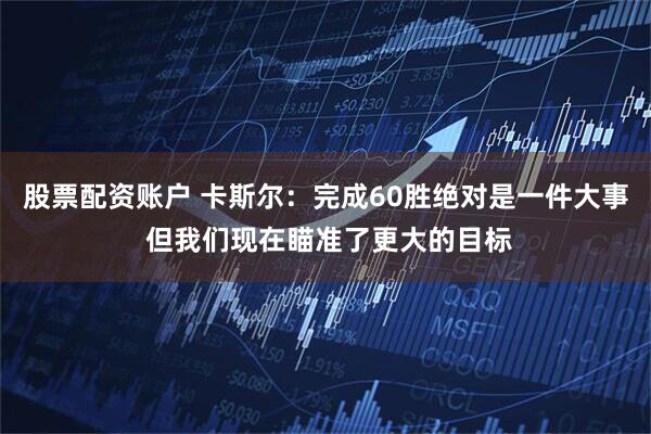 股票配资账户 卡斯尔：完成60胜绝对是一件大事 但我们现在瞄准了更大的目标