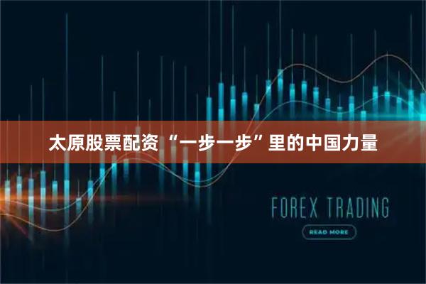 太原股票配资 “一步一步”里的中国力量