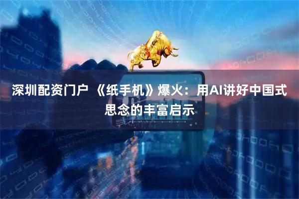 深圳配资门户 《纸手机》爆火:用AI讲好中国式思念的丰富启示