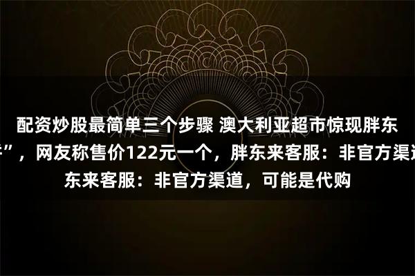 配资炒股最简单三个步骤 澳大利亚超市惊现胖东来网红“大月饼”，网友称售价122元一个，胖东来客服：非官方渠道，可能是代购