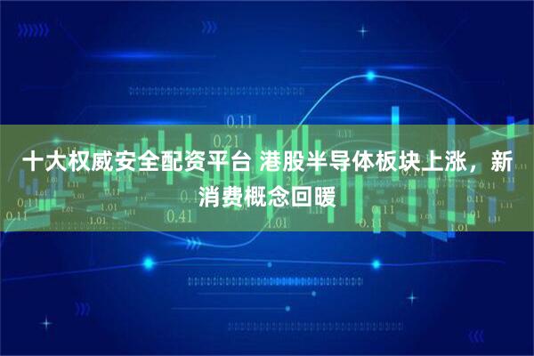 十大权威安全配资平台 港股半导体板块上涨，新消费概念回暖